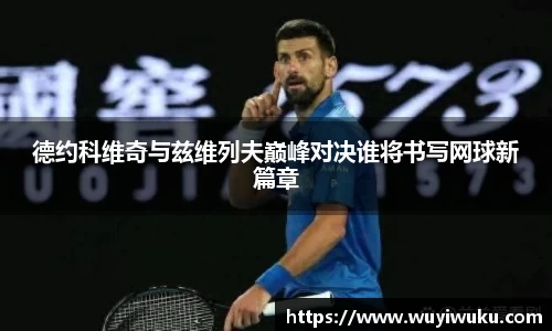 德约科维奇与兹维列夫巅峰对决谁将书写网球新篇章