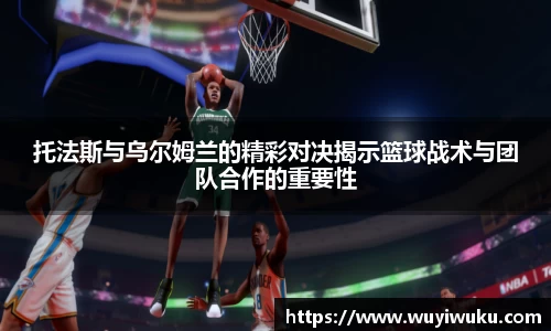 托法斯与乌尔姆兰的精彩对决揭示篮球战术与团队合作的重要性