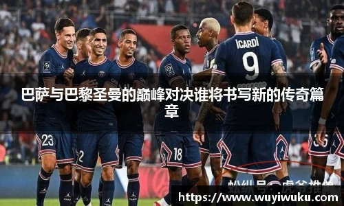 巴萨与巴黎圣曼的巅峰对决谁将书写新的传奇篇章